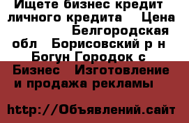  Ищете бизнес-кредит, личного кредита, › Цена ­ 500 000 - Белгородская обл., Борисовский р-н, Богун-Городок с. Бизнес » Изготовление и продажа рекламы   